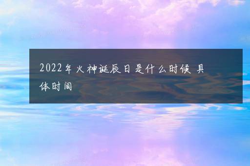 2022年火神诞辰日是什么时候 具体时间