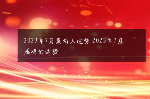 2023年7月属鸡人运势 2023年7月属鸡的运势