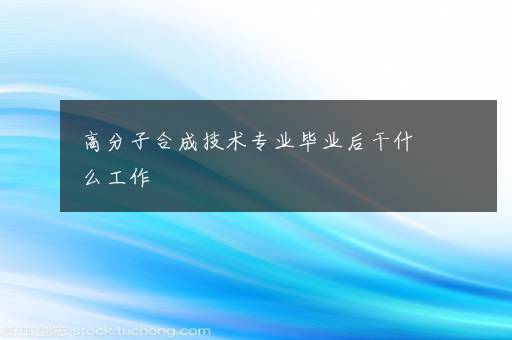 高分子合成技术专业毕业后干什么工作