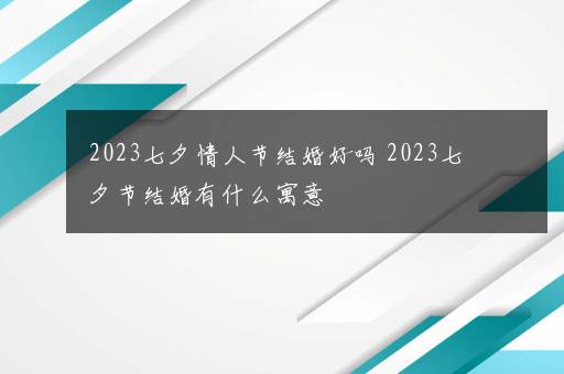 2023七夕情人节结婚好吗 2023七夕节结婚有什么寓意