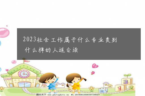 2023社会工作属于什么专业类别 什么样的人适合读