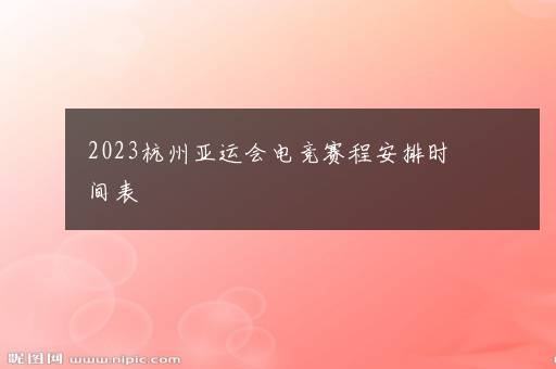 2023杭州亚运会电竞赛程安排时间表