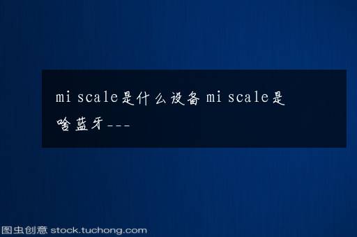 mi scale是什么设备 mi scale是啥蓝牙