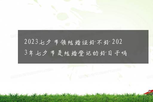 2023七夕节领结婚证好不好 2023年七夕节是结婚登记的好日子吗