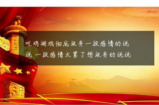 吃鸡游戏彻底放弃一段感情的说说 一段感情太累了想放弃的说说