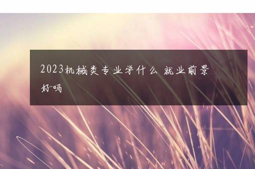 2023机械类专业学什么 就业前景好吗