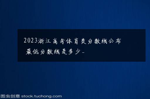 2023浙江高考体育类分数线公布 最低分数线是多少