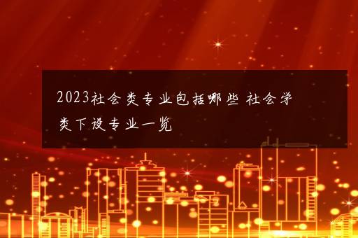 2023社会类专业包括哪些 社会学类下设专业一览