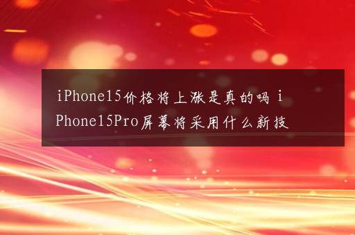 iPhone15价格将上涨是真的吗 iPhone15Pro屏幕将采用什么新技术