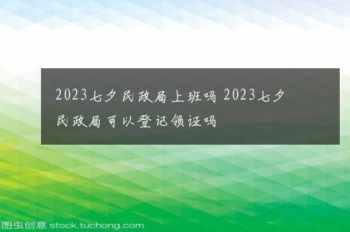 2023七夕民政局上班吗 2023七夕民政局可以登记领证吗