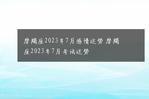 摩羯座2023年7月感情运势 摩羯座2023年7月考试运势