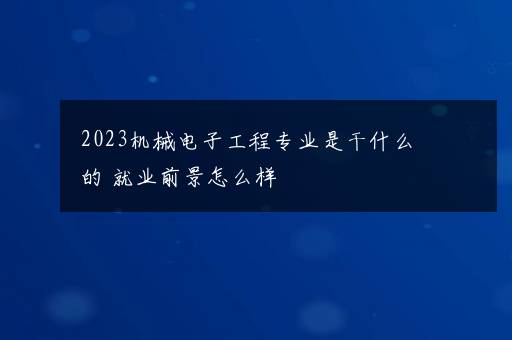 2023机械电子工程专业是干什么的 就业前景怎么样