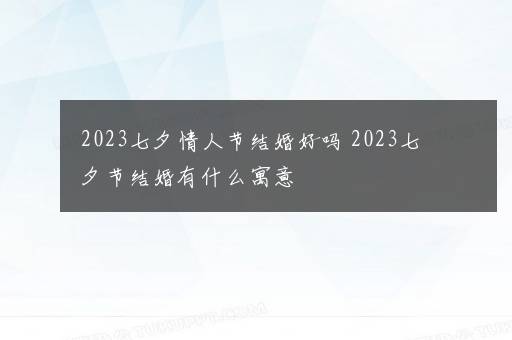 2023七夕情人节结婚好吗 2023七夕节结婚有什么寓意