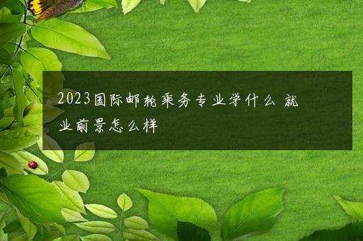 2023国际邮轮乘务专业学什么 就业前景怎么样