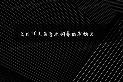 国内10大最喜欢饲养的宠物犬