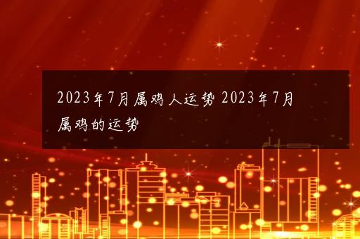 2023年7月属鸡人运势 2023年7月属鸡的运势