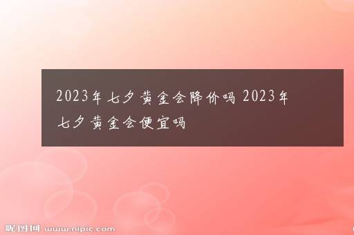 2023年七夕黄金会降价吗 2023年七夕黄金会便宜吗