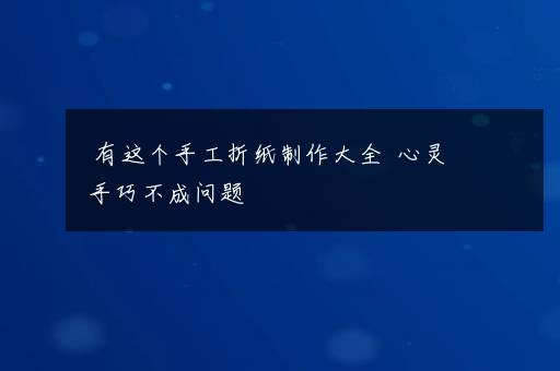 有这个手工折纸制作大全  心灵手巧不成问题