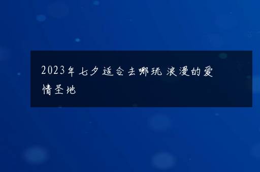 2023年七夕适合去哪玩 浪漫的爱情圣地