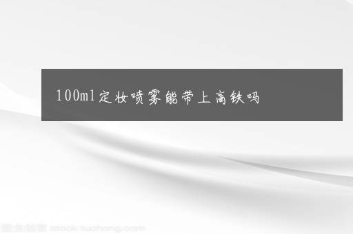 100ml定妆喷雾能带上高铁吗