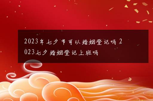 2023年七夕节可以婚姻登记吗 2023七夕婚姻登记上班吗