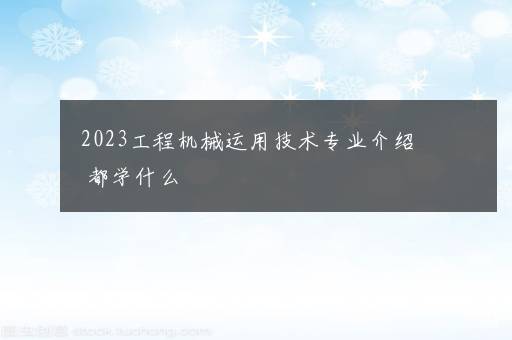 2023工程机械运用技术专业介绍 都学什么