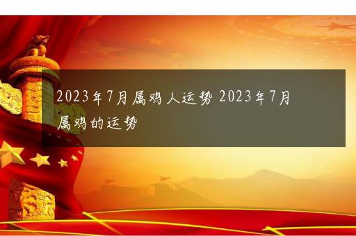 2023年7月属鸡人运势 2023年7月属鸡的运势