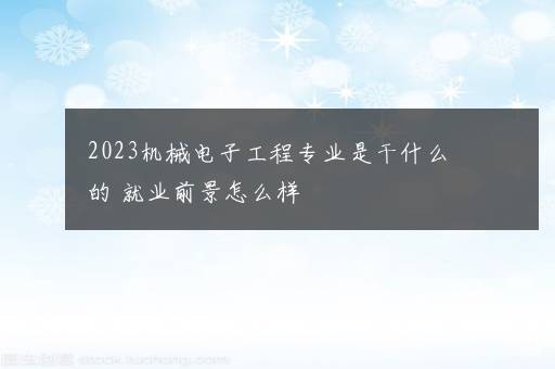 2023机械电子工程专业是干什么的 就业前景怎么样