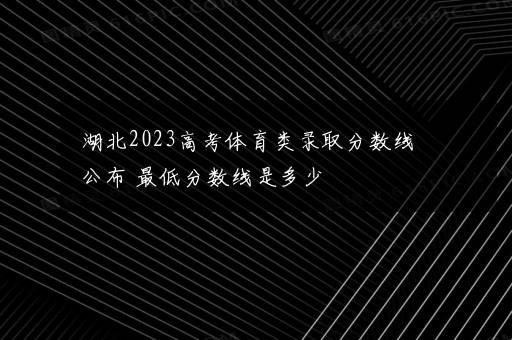 湖北2023高考体育类录取分数线公布 最低分数线是多少