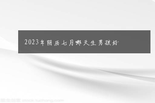 2023年阴历七月哪天生男孩好