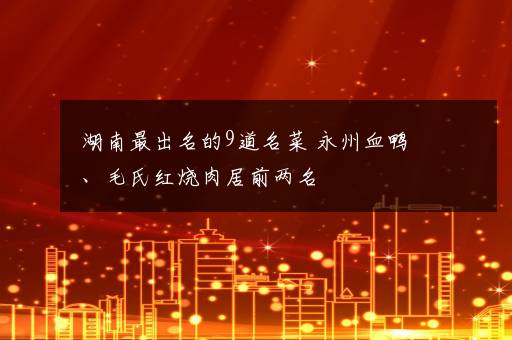 湖南最出名的9道名菜 永州血鸭、毛氏红烧肉居前两名