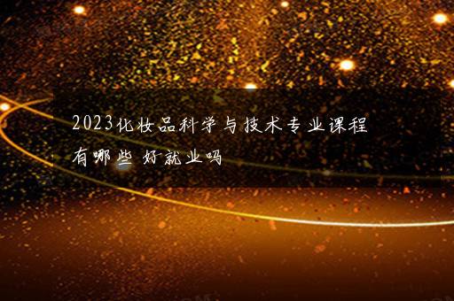 2023化妆品科学与技术专业课程有哪些 好就业吗