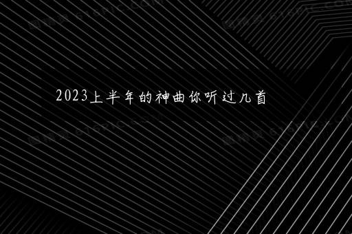 2023上半年的神曲你听过几首