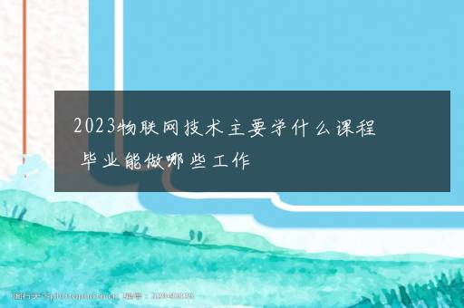 2023物联网技术主要学什么课程 毕业能做哪些工作