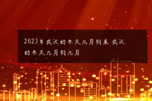 2023年武汉的冬天几月到来 武汉的冬天几月到几月