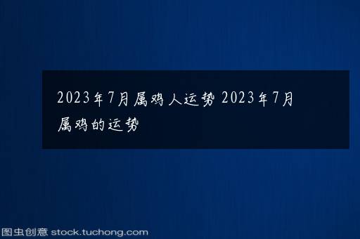 2023年7月属鸡人运势 2023年7月属鸡的运势