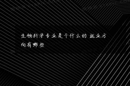 生物科学专业是干什么的 就业方向有哪些