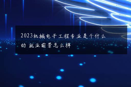 2023机械电子工程专业是干什么的 就业前景怎么样