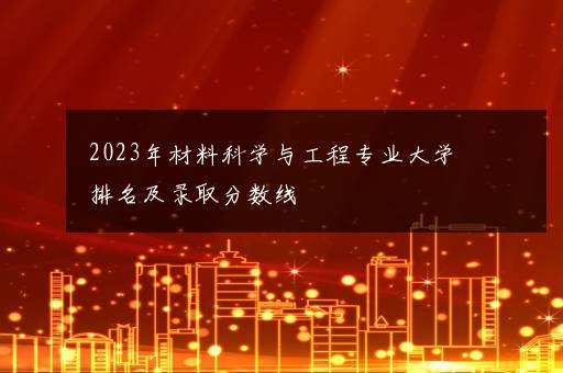 2023年材料科学与工程专业大学排名及录取分数线