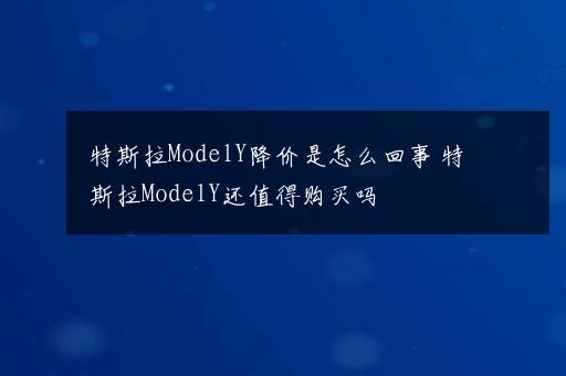 特斯拉ModelY降价是怎么回事 特斯拉ModelY还值得购买吗