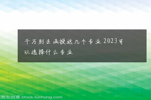 千万别去函授这几个专业 2023可以选择什么专业