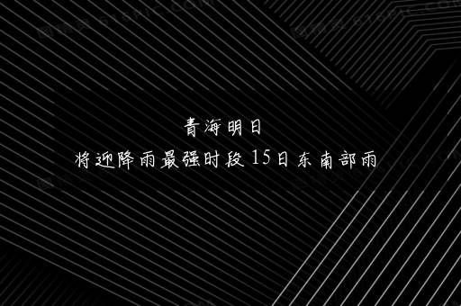 青海明日将迎降雨最强时段 15日东南部雨量或接近历史纪录