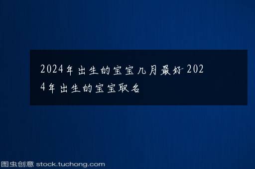 2024年出生的宝宝几月最好 2024年出生的宝宝取名