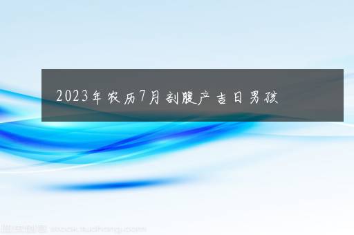 2023年农历7月剖腹产吉日男孩