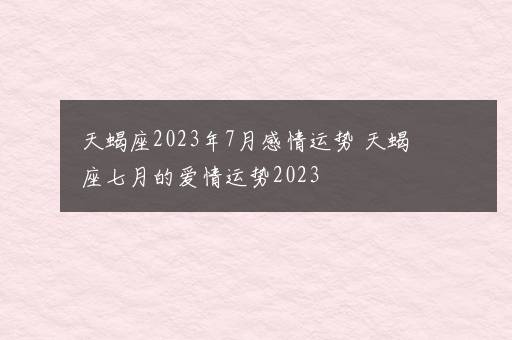 天蝎座2023年7月感情运势 天蝎座七月的爱情运势2023