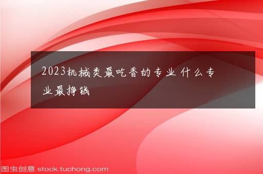 2023机械类最吃香的专业 什么专业最挣钱