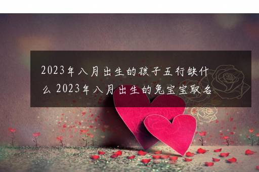 2023年八月出生的孩子五行缺什么 2023年八月出生的兔宝宝取名