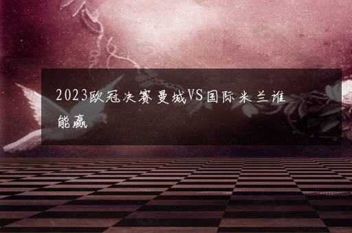 2023欧冠决赛曼城VS国际米兰谁能赢