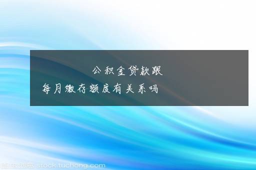 公积金贷款跟每月缴存额度有关系吗