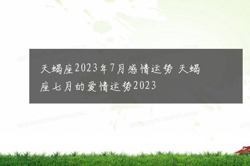 天蝎座2023年7月感情运势 天蝎座七月的爱情运势2023